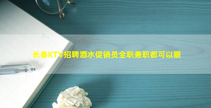 长春KTV招聘酒水促销员全职兼职都可以眼